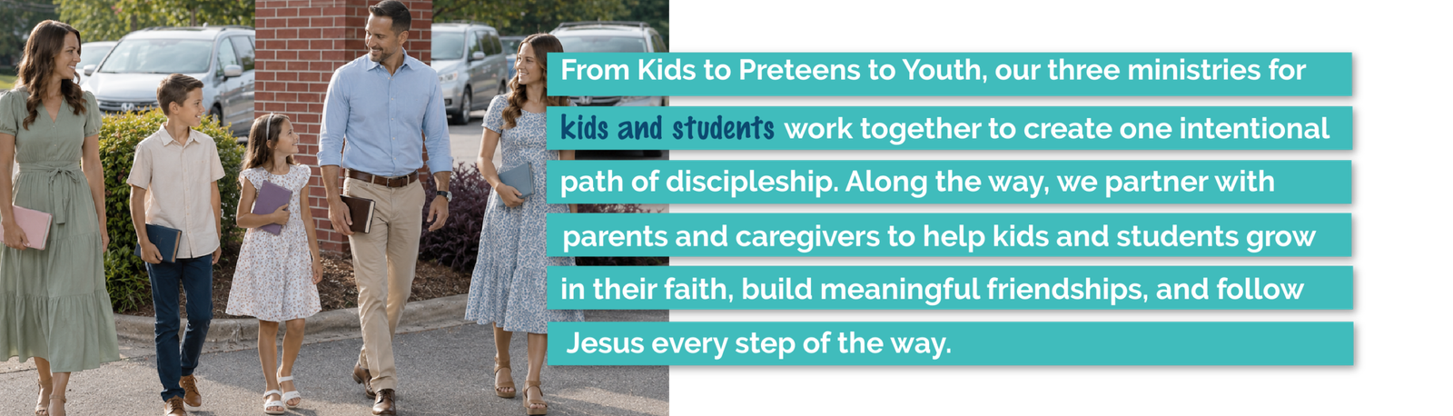 Kids & Students Ministry partners with parents to help children and students grow in faith, build friendships, and follow Jesus from childhood through youth.