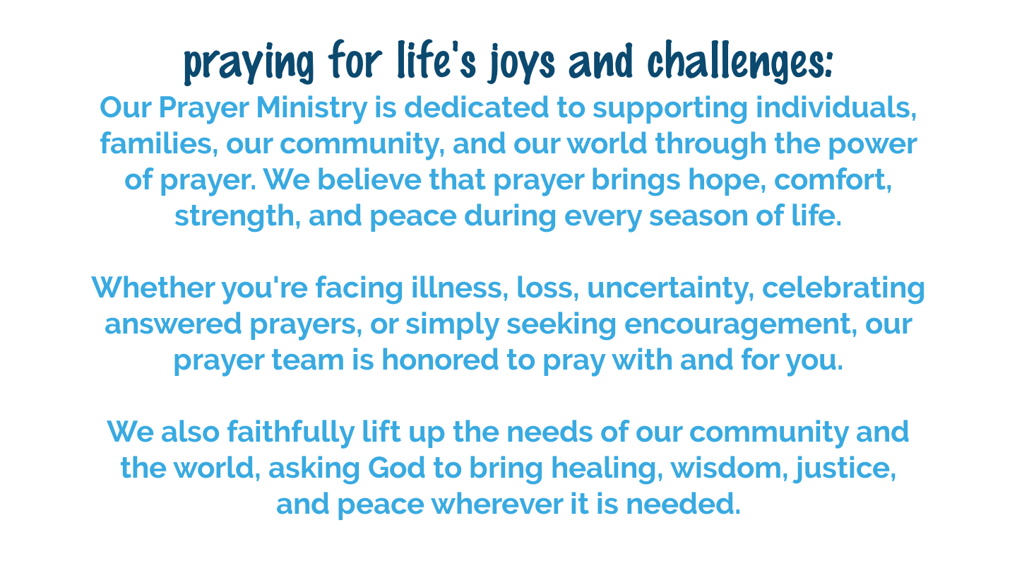 Prayer Ministry offers prayer, encouragement, and support for individuals, families, our community, and the world through the power of prayer.